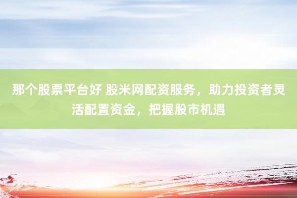 那个股票平台好 股米网配资服务,助力投资者灵活配置资金,把握股市机遇