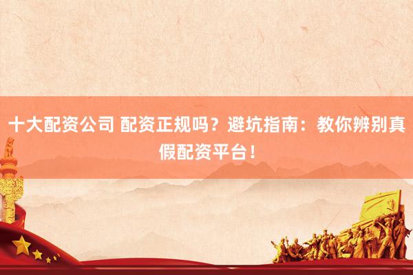 十大配资公司 配资正规吗？避坑指南：教你辨别真假配资平台！