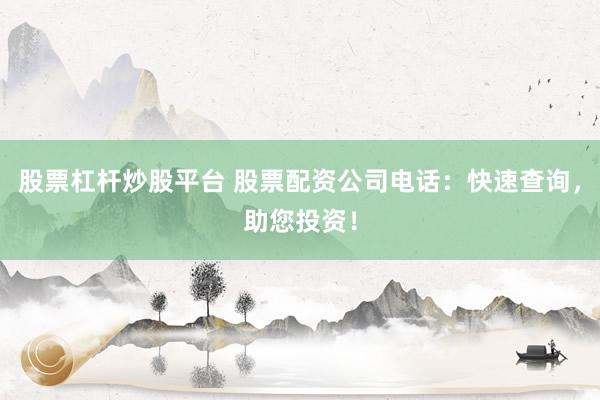股票杠杆炒股平台 股票配资公司电话：快速查询，助您投资！