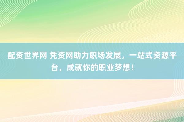 配资世界网 凭资网助力职场发展，一站式资源平台，成就你的职业梦想！