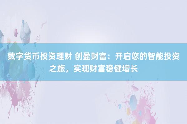 数字货币投资理财 创盈财富:开启您的智能投资之旅,实现财富稳健增长