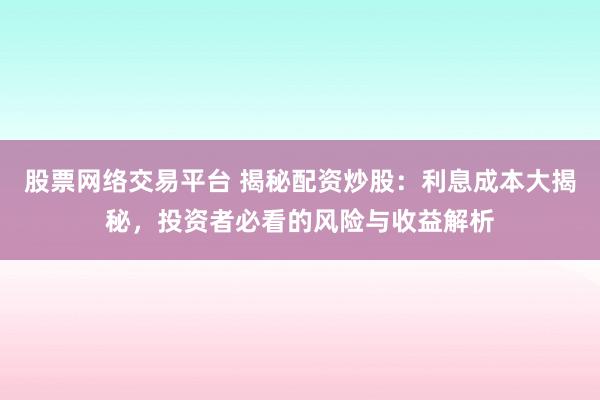 股票网络交易平台 揭秘配资炒股:利息成本大揭秘,投资者必看的风险与收益解析