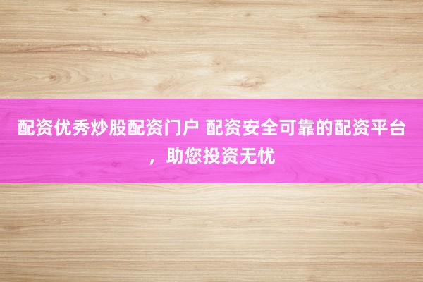 配资优秀炒股配资门户 配资安全可靠的配资平台,助您投资无忧