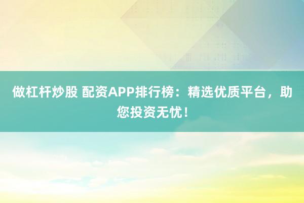 做杠杆炒股 配资APP排行榜:精选优质平台,助您投资无忧!