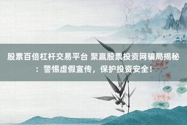 股票百倍杠杆交易平台 聚赢股票投资网骗局揭秘：警惕虚假宣传，保护投资安全！