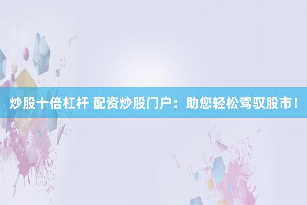 炒股十倍杠杆 配资炒股门户:助您轻松驾驭股市!