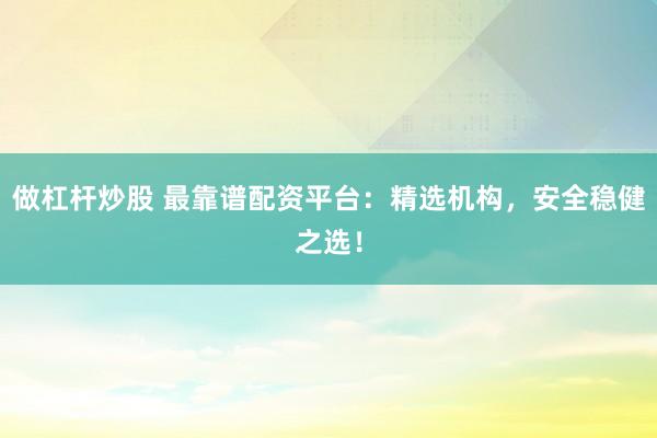 做杠杆炒股 最靠谱配资平台:精选机构,安全稳健之选!