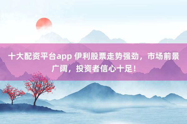 十大配资平台app 伊利股票走势强劲，市场前景广阔，投资者信心十足！