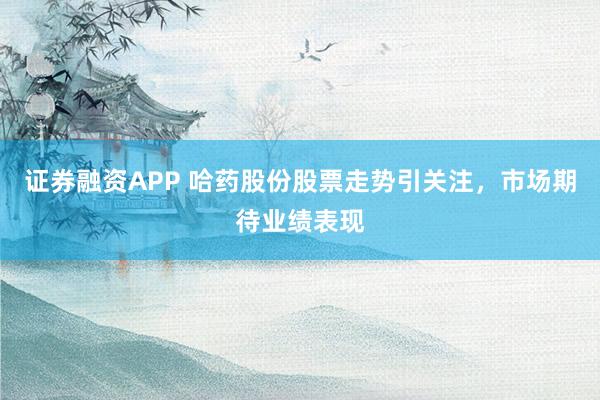 证券融资APP 哈药股份股票走势引关注，市场期待业绩表现