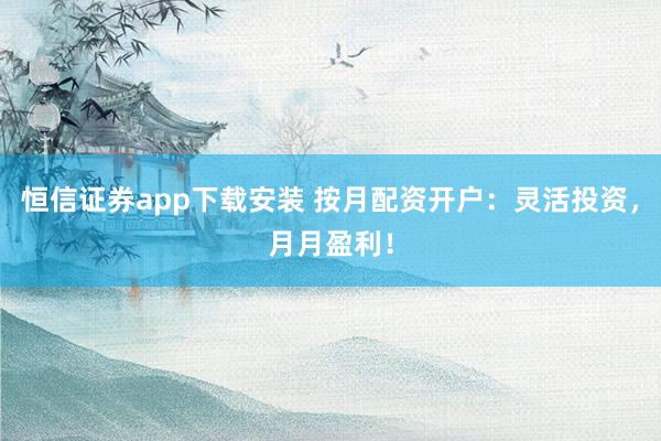 恒信证券app下载安装 按月配资开户：灵活投资，月月盈利！