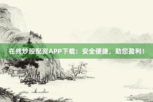 在线炒股配资APP下载：安全便捷，助您盈利！
