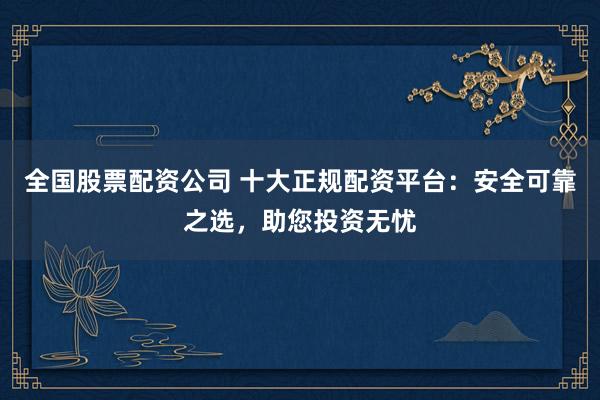 全国股票配资公司 十大正规配资平台：安全可靠之选，助您投资无忧