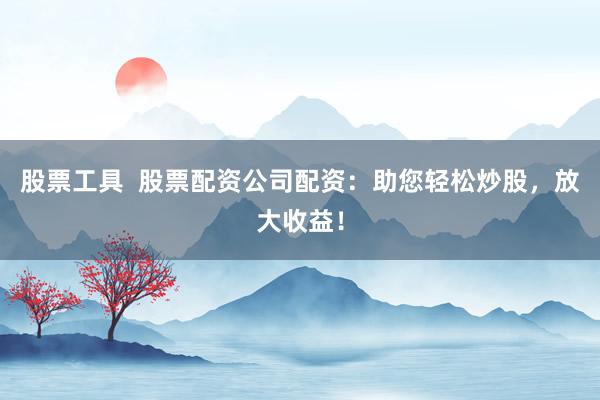 股票工具  股票配资公司配资：助您轻松炒股，放大收益！