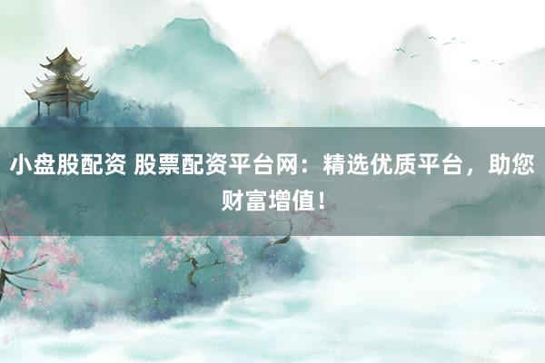 小盘股配资 股票配资平台网：精选优质平台，助您财富增值！