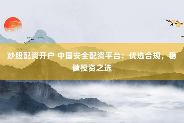 炒股配资开户 中国安全配资平台：优选合规，稳健投资之选