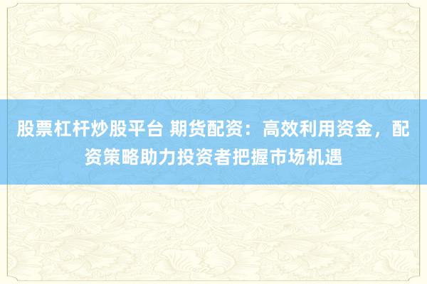 股票杠杆炒股平台 期货配资：高效利用资金，配资策略助力投资者把握市场机遇