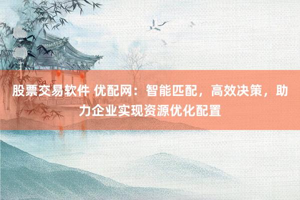 股票交易软件 优配网:智能匹配,高效决策,助力企业实现资源优化配置