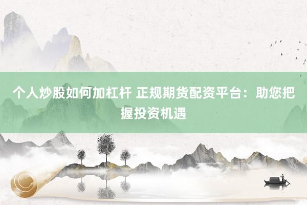 个人炒股如何加杠杆 正规期货配资平台：助您把握投资机遇