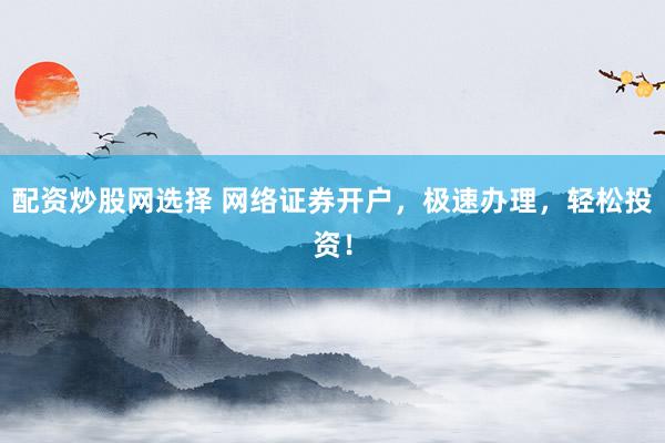 配资炒股网选择 网络证券开户，极速办理，轻松投资！