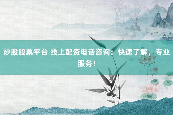炒股股票平台 线上配资电话咨询:快速了解,专业服务!