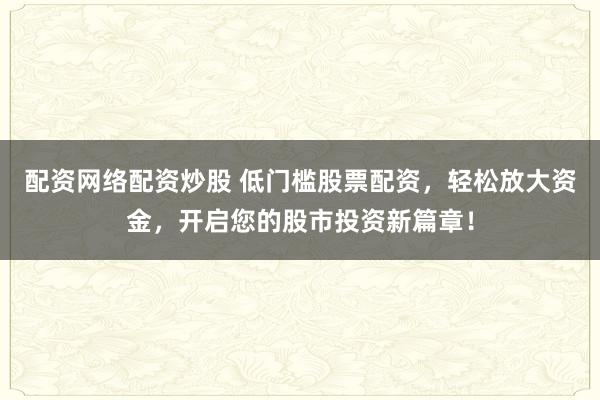 配资网络配资炒股 低门槛股票配资,轻松放大资金,开启您的股市投资新篇章!