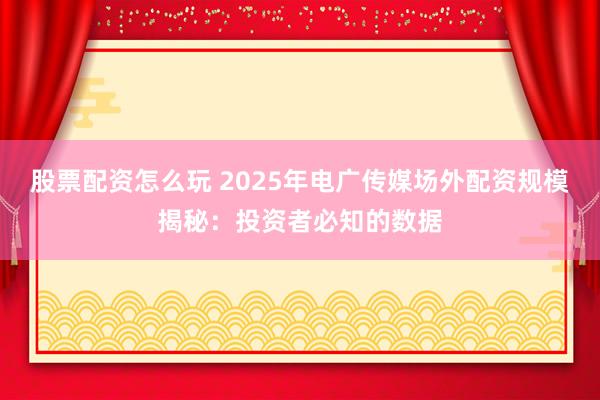 股票配资怎么玩 2025年电广传媒场外配资规模揭秘:投资者必知的数据