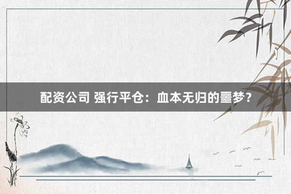 配资公司 强行平仓：血本无归的噩梦？