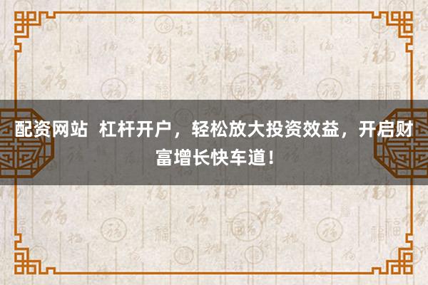 配资网站  杠杆开户，轻松放大投资效益，开启财富增长快车道！