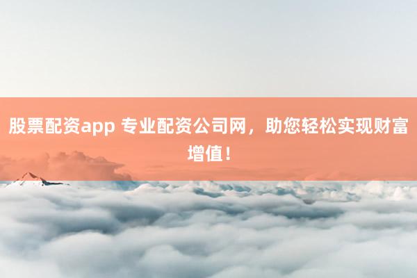 股票配资app 专业配资公司网，助您轻松实现财富增值！