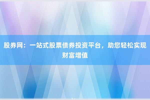 股券网：一站式股票债券投资平台，助您轻松实现财富增值