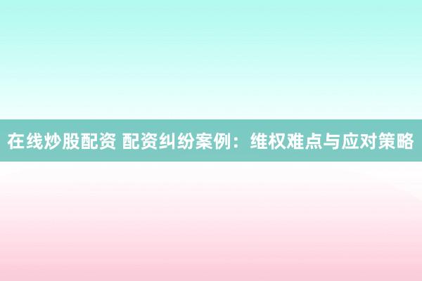 在线炒股配资 配资纠纷案例:维权难点与应对策略