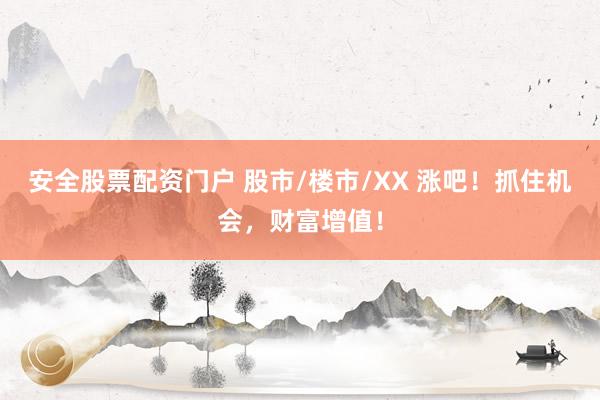 安全股票配资门户 股市/楼市/XX 涨吧！抓住机会，财富增值！