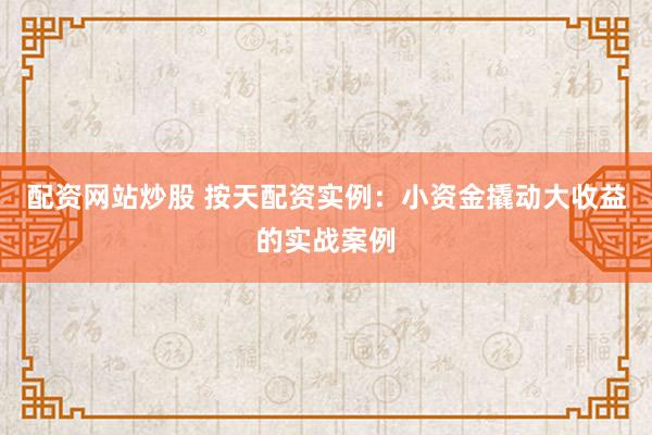配资网站炒股 按天配资实例：小资金撬动大收益的实战案例