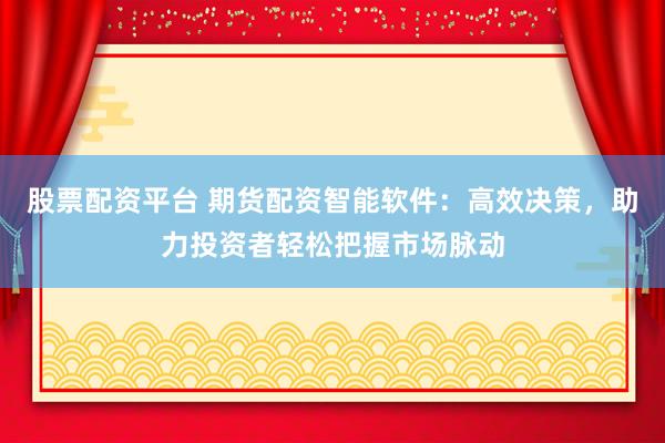 股票配资平台 期货配资智能软件：高效决策，助力投资者轻松把握市场脉动