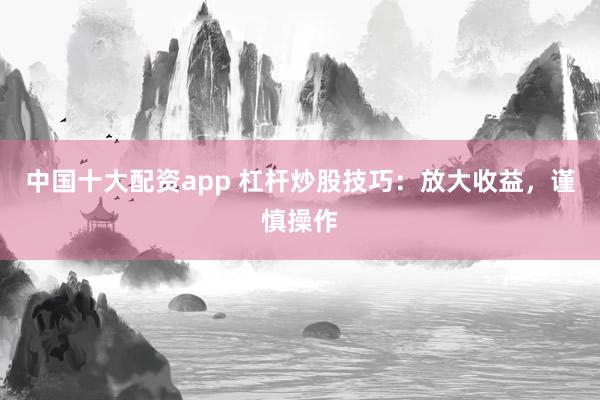中国十大配资app 杠杆炒股技巧：放大收益，谨慎操作