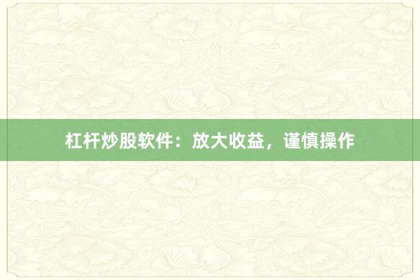 杠杆炒股软件：放大收益，谨慎操作