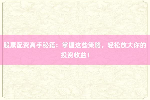 股票配资高手秘籍：掌握这些策略，轻松放大你的投资收益！