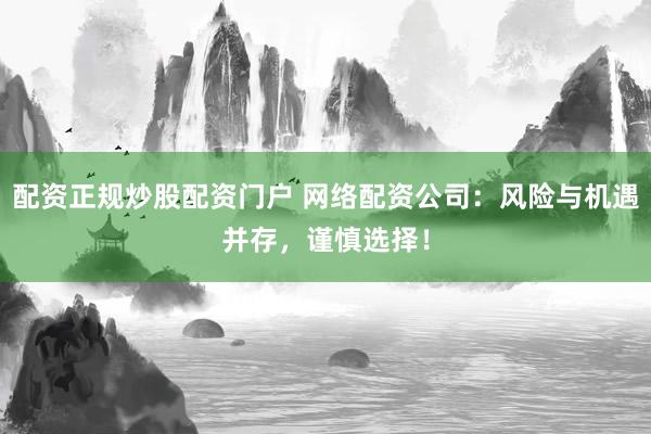 配资正规炒股配资门户 网络配资公司:风险与机遇并存,谨慎选择!