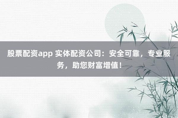 股票配资app 实体配资公司：安全可靠，专业服务，助您财富增值！