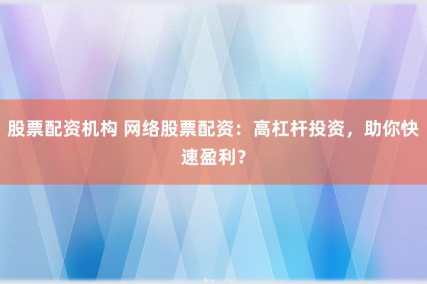 股票配资机构 网络股票配资：高杠杆投资，助你快速盈利？