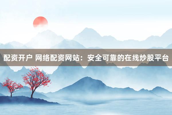 配资开户 网络配资网站：安全可靠的在线炒股平台