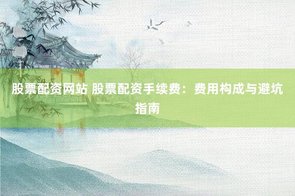 股票配资网站 股票配资手续费：费用构成与避坑指南