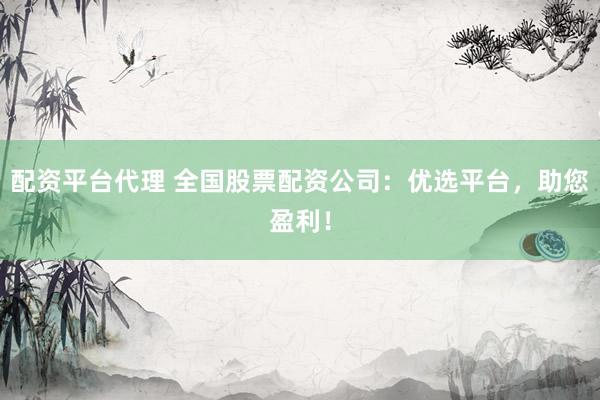 配资平台代理 全国股票配资公司:优选平台,助您盈利!