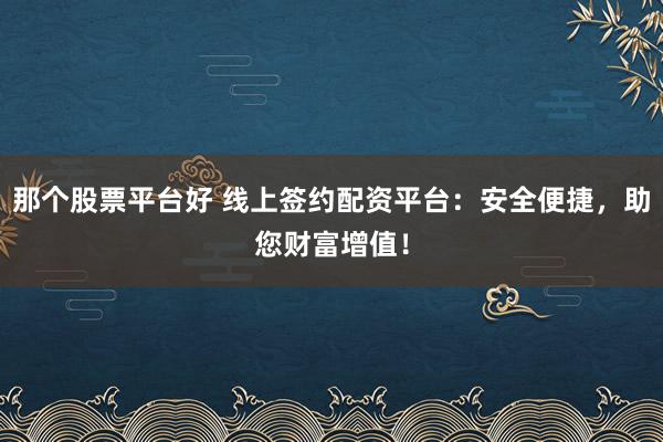 那个股票平台好 线上签约配资平台：安全便捷，助您财富增值！