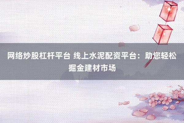 网络炒股杠杆平台 线上水泥配资平台：助您轻松掘金建材市场