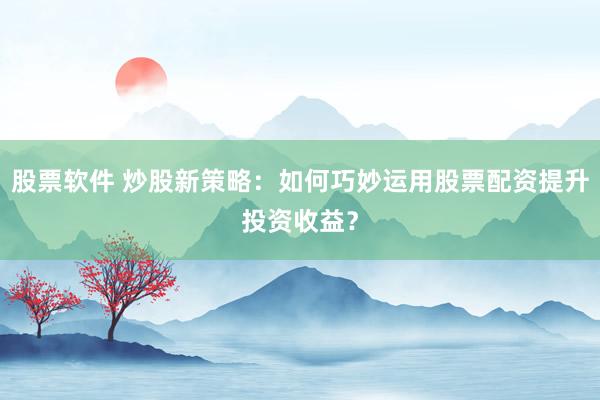 股票软件 炒股新策略：如何巧妙运用股票配资提升投资收益？