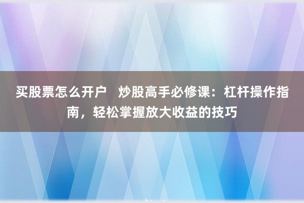 买股票怎么开户   炒股高手必修课：杠杆操作指南，轻松掌握放大收益的技巧