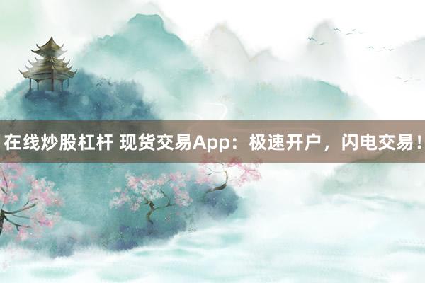 在线炒股杠杆 现货交易App：极速开户，闪电交易！