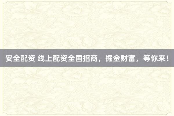安全配资 线上配资全国招商，掘金财富，等你来！