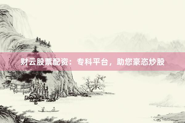 财云股票配资:专科平台,助您豪恣炒股